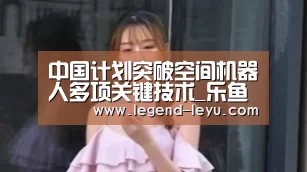 中国计划突破空间机器人多项关键技术_乐鱼体育(图1) 乐鱼体育